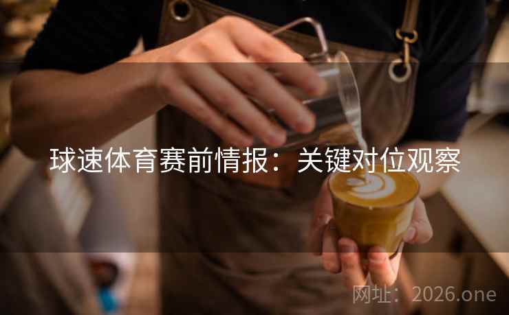 球速体育赛前情报:关键对位观察