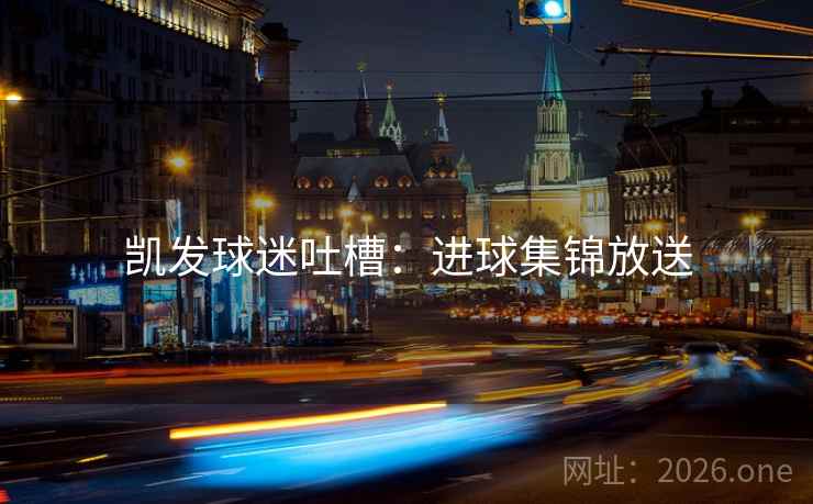 凯发球迷吐槽:进球集锦放送