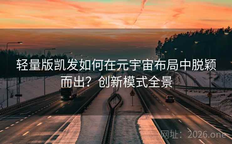 轻量版凯发如何在元宇宙布局中脱颖而出?创新模式全景