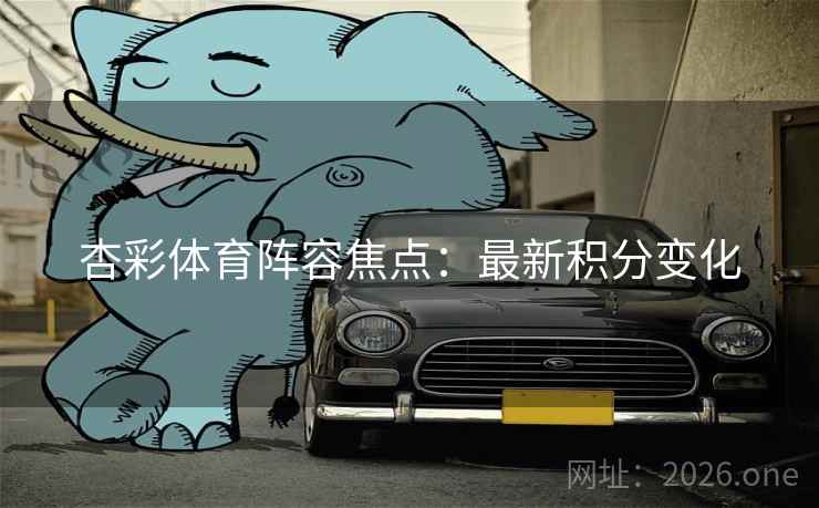 杏彩体育阵容焦点:最新积分变化  第2张 杏彩体育阵容焦点:最新积分变化  第2张