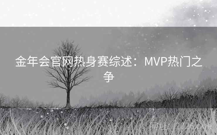 金年会官网热身赛综述:MVP热门之争  第2张 金年会官网热身赛综述:MVP热门之争  第2张