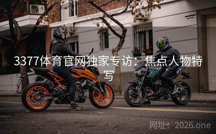 3377体育官网独家专访:焦点人物特写  第2张 3377体育官网独家专访:焦点人物特写  第2张