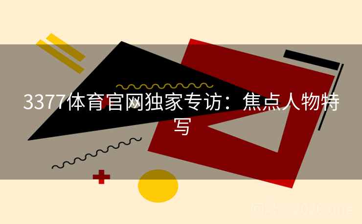 3377体育官网独家专访:焦点人物特写  第1张 3377体育官网独家专访:焦点人物特写  第1张