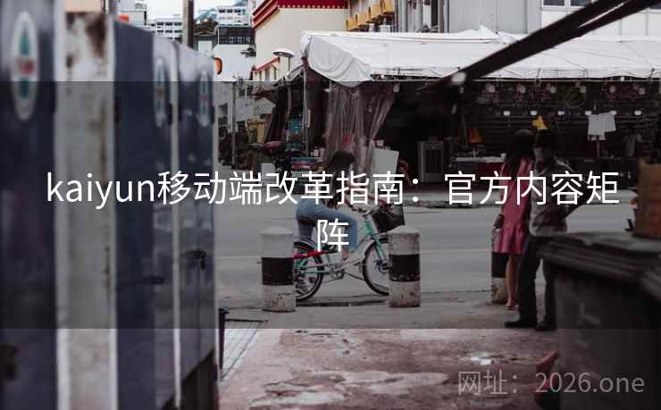 kaiyun移动端改革指南:官方内容矩阵