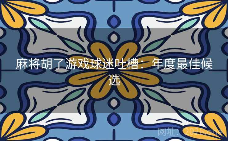 麻将胡了游戏球迷吐槽:年度最佳候选