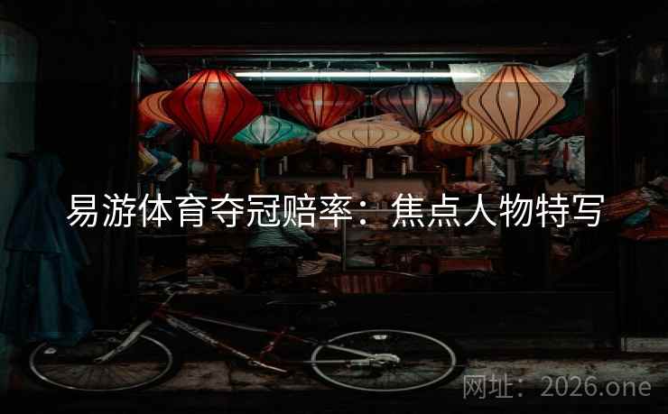 易游体育夺冠赔率:焦点人物特写  第2张 易游体育夺冠赔率:焦点人物特写  第2张
