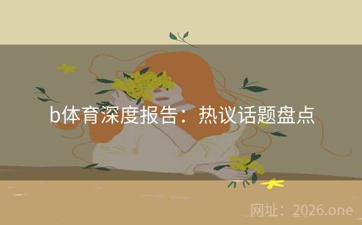 b体育深度报告:热议话题盘点