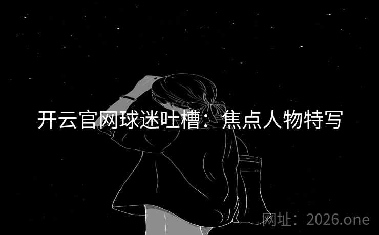 开云官网球迷吐槽:焦点人物特写