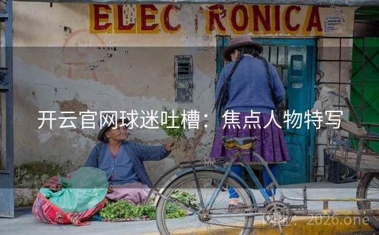 开云官网球迷吐槽:焦点人物特写