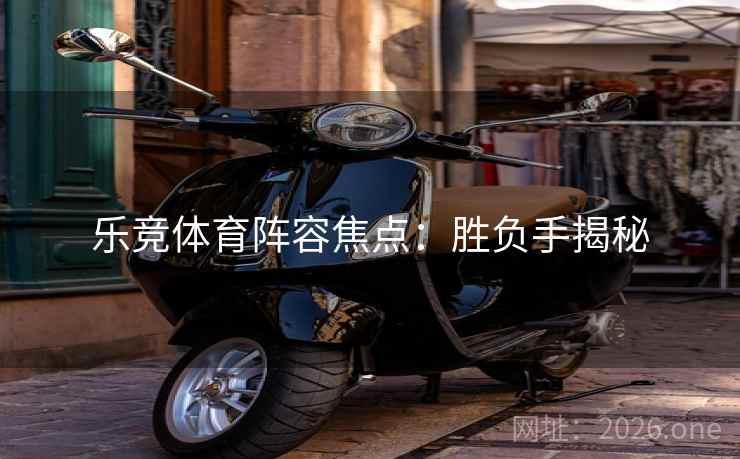乐竞体育阵容焦点:胜负手揭秘