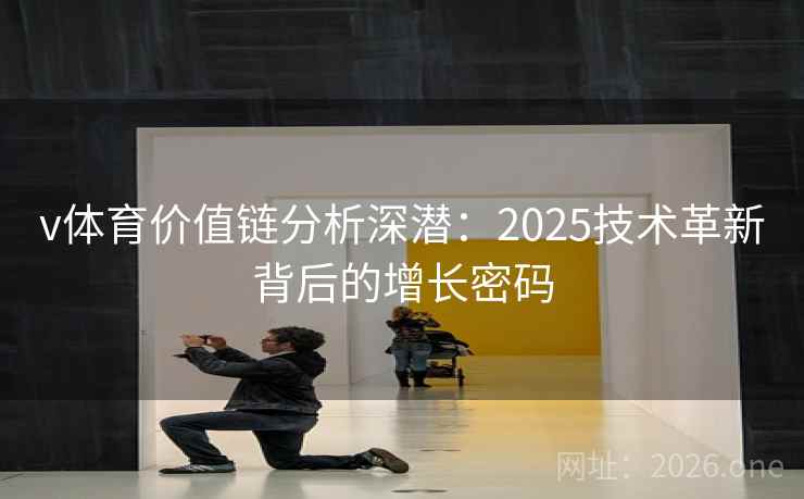 v体育价值链分析深潜:2025技术革新背后的增长密码  第2张 v体育价值链分析深潜:2025技术革新背后的增长密码  第2张