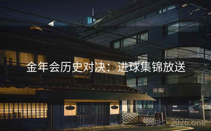 金年会历史对决:进球集锦放送  第2张 金年会历史对决:进球集锦放送  第2张