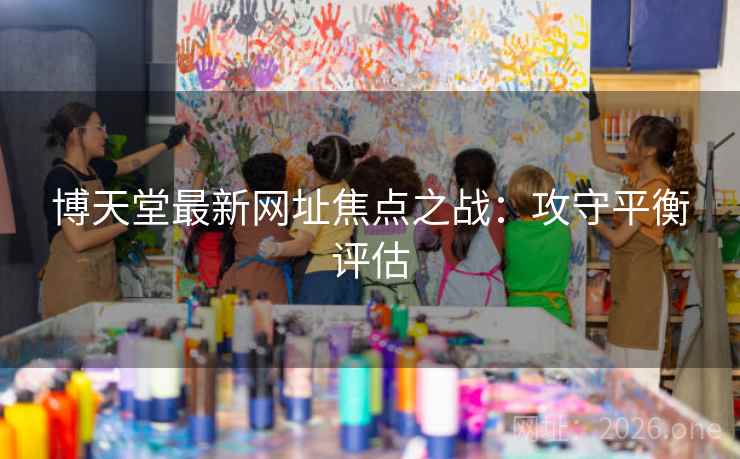 博天堂最新网址焦点之战：攻守平衡评估