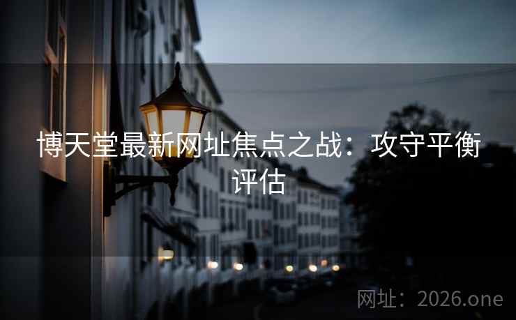 博天堂最新网址焦点之战:攻守平衡评估  第2张 博天堂最新网址焦点之战:攻守平衡评估  第2张