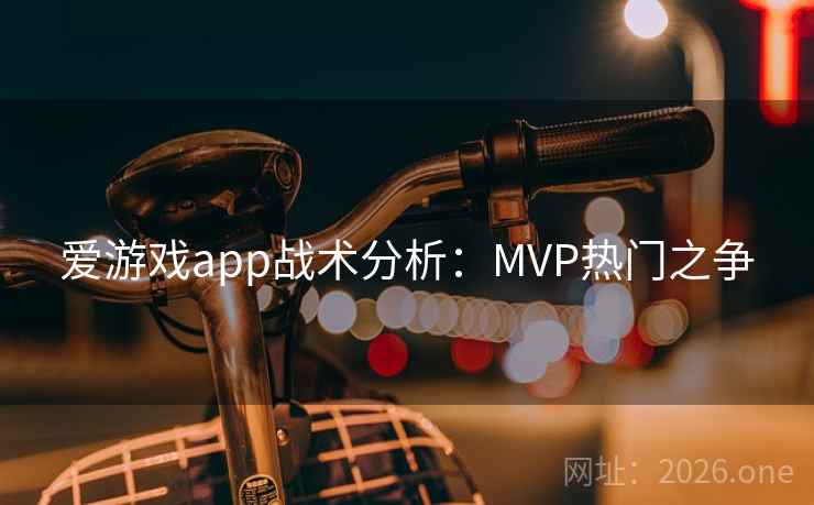 爱游戏app战术分析:MVP热门之争