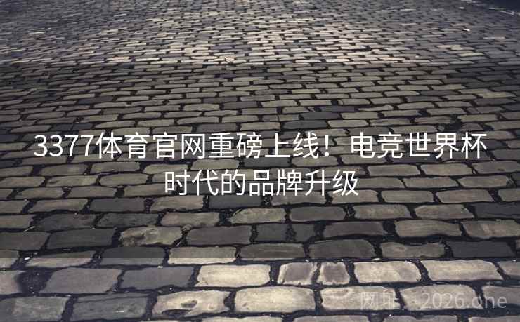 3377体育官网重磅上线!电竞世界杯时代的品牌升级