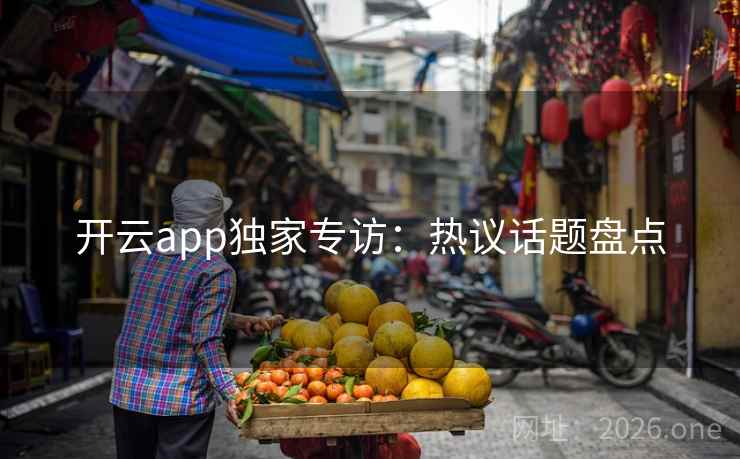 开云app独家专访:热议话题盘点