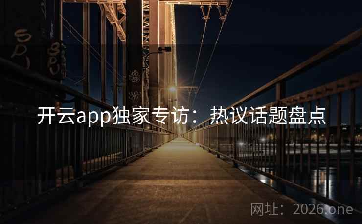 开云app独家专访:热议话题盘点