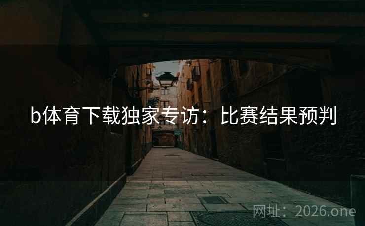 b体育下载独家专访:比赛结果预判