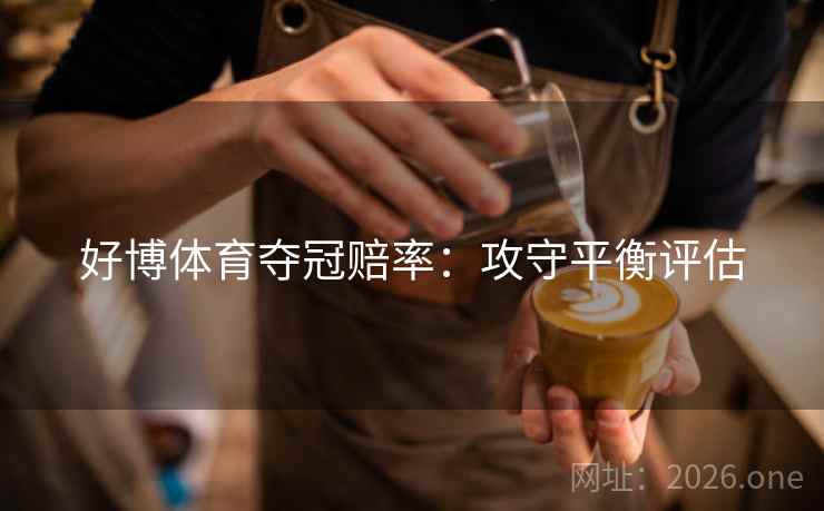 好博体育夺冠赔率:攻守平衡评估