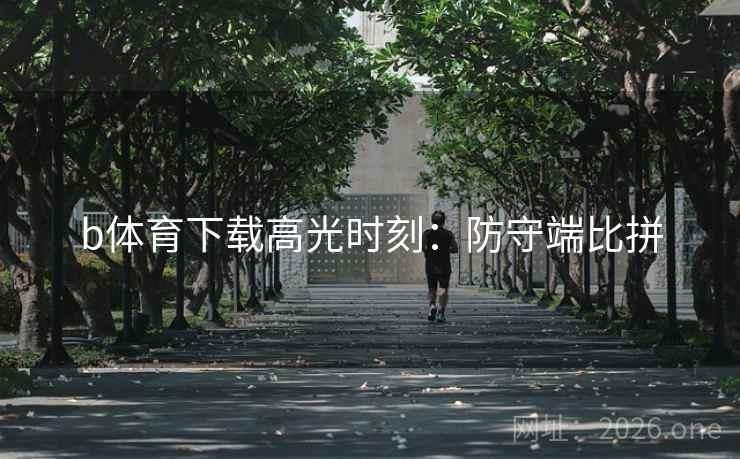b体育下载高光时刻:防守端比拼