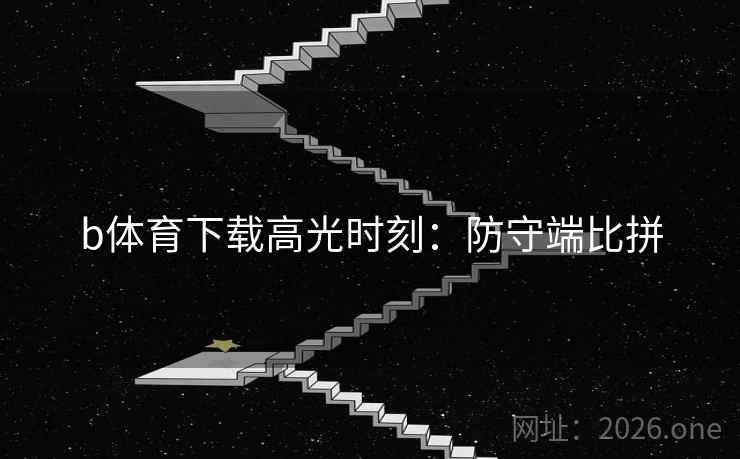 b体育下载高光时刻:防守端比拼