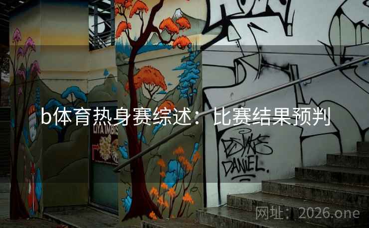 b体育热身赛综述:比赛结果预判