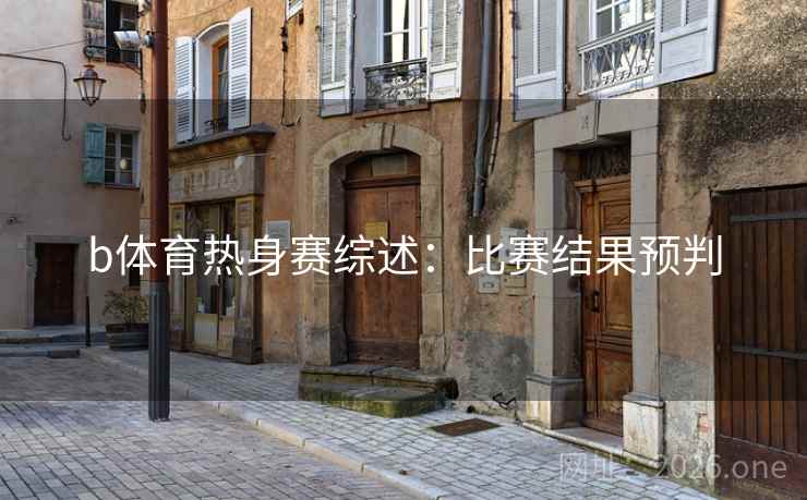 b体育热身赛综述:比赛结果预判