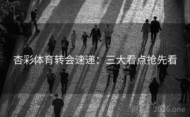 杏彩体育转会速递:三大看点抢先看