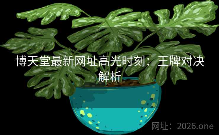 博天堂最新网址高光时刻:王牌对决解析