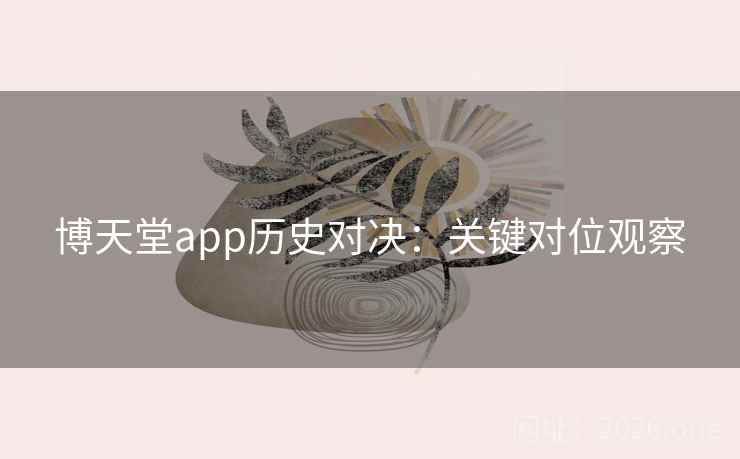 博天堂app历史对决:关键对位观察