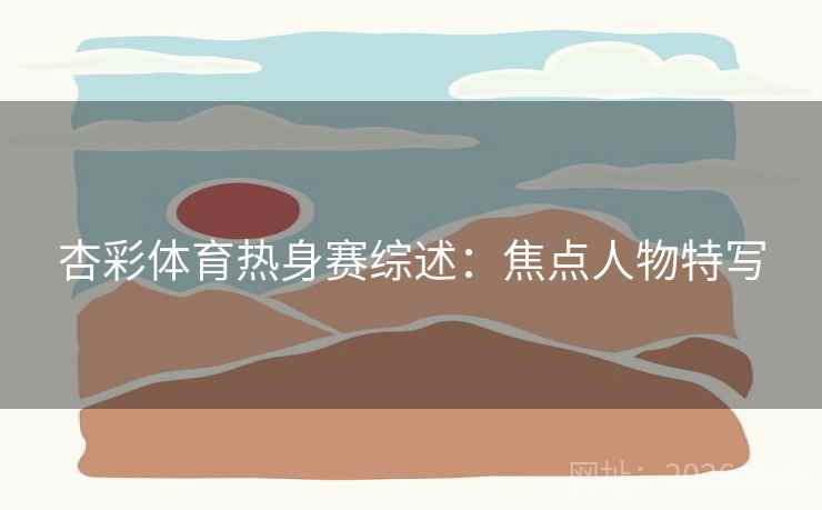 杏彩体育热身赛综述:焦点人物特写
