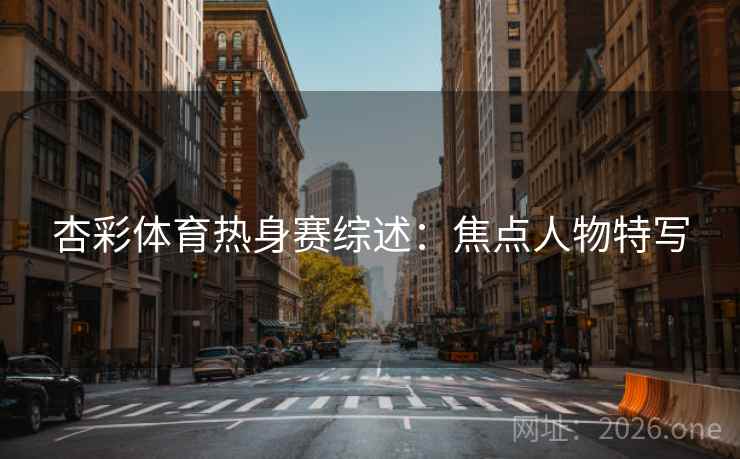杏彩体育热身赛综述:焦点人物特写