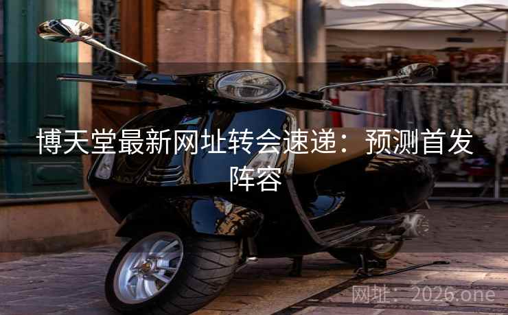 博天堂最新网址转会速递:预测首发阵容