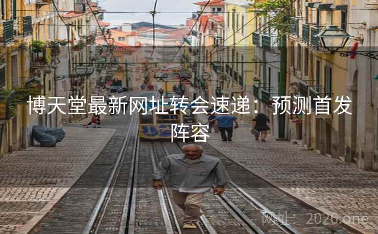 博天堂最新网址转会速递:预测首发阵容