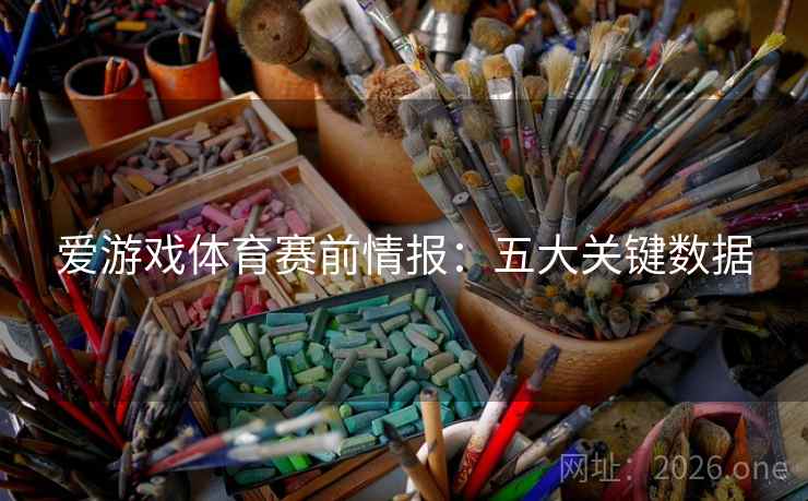 爱游戏体育赛前情报:五大关键数据