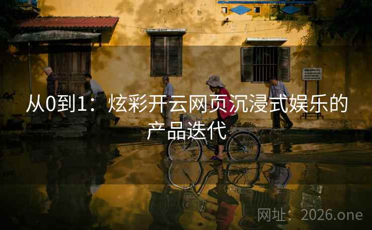 从0到1:炫彩开云网页沉浸式娱乐的产品迭代