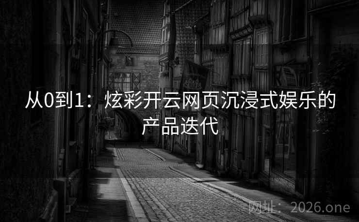 从0到1:炫彩开云网页沉浸式娱乐的产品迭代