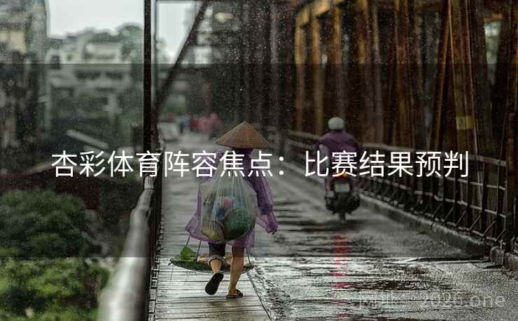 杏彩体育阵容焦点:比赛结果预判