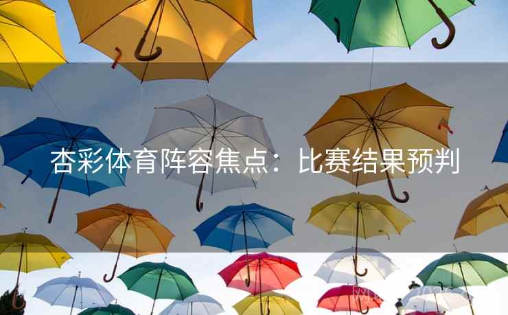 杏彩体育阵容焦点:比赛结果预判