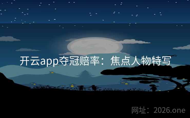 开云app夺冠赔率:焦点人物特写