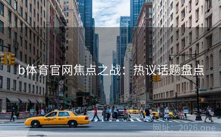 b体育官网焦点之战:热议话题盘点