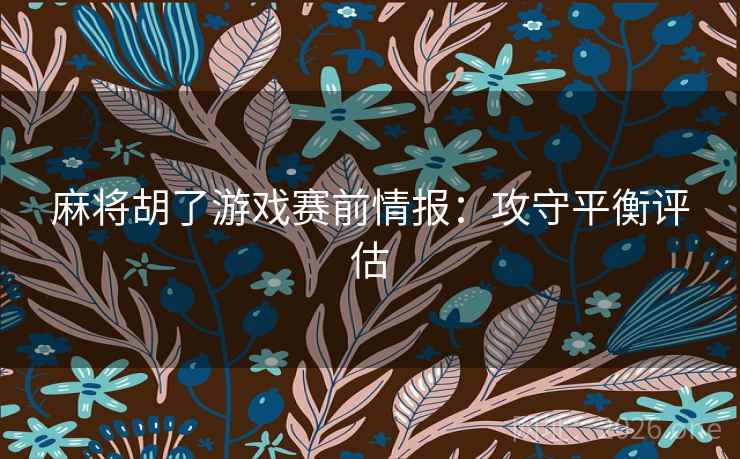 麻将胡了游戏赛前情报:攻守平衡评估