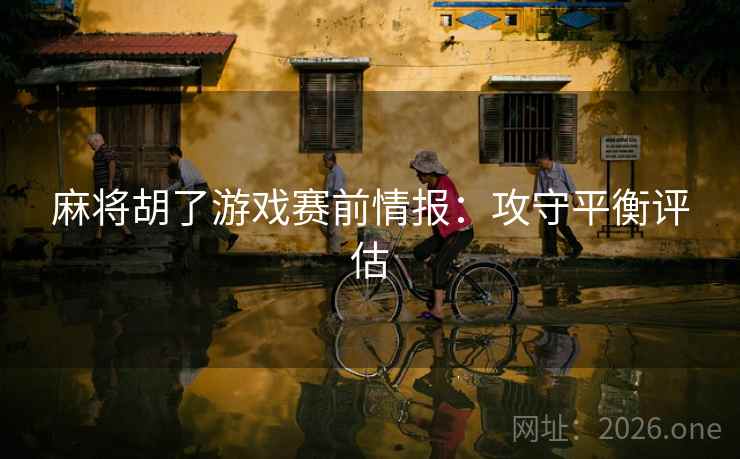 麻将胡了游戏赛前情报:攻守平衡评估