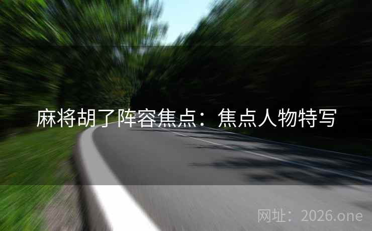 麻将胡了阵容焦点:焦点人物特写