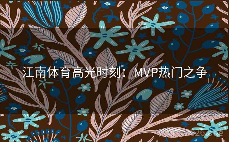 江南体育高光时刻:MVP热门之争