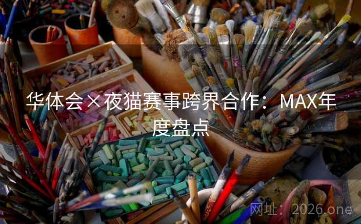 华体会×夜猫赛事跨界合作:MAX年度盘点