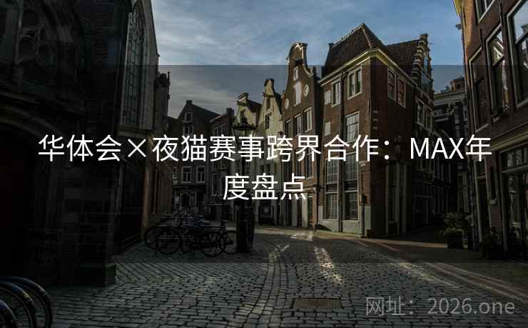 华体会×夜猫赛事跨界合作:MAX年度盘点