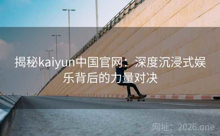 揭秘kaiyun中国官网:深度沉浸式娱乐背后的力量对决