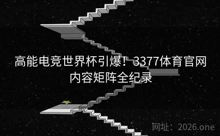 高能电竞世界杯引爆!3377体育官网内容矩阵全纪录  第1张 高能电竞世界杯引爆!3377体育官网内容矩阵全纪录  第1张